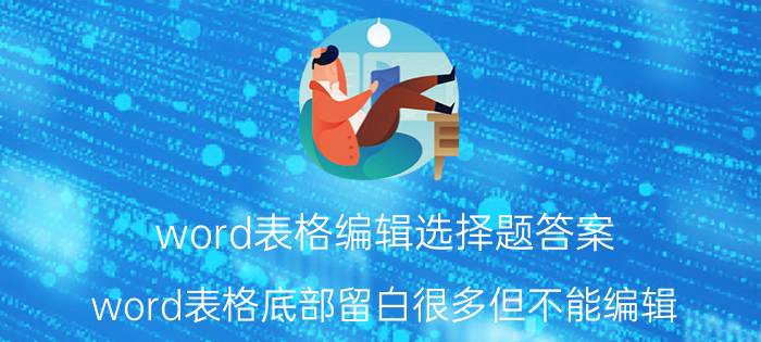 word表格编辑选择题答案 word表格底部留白很多但不能编辑？